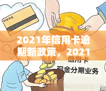 2021年信用卡逾期新政策，2021年信用卡逾期新政策：影响与应对措