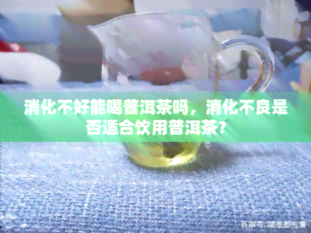 消化不好能喝普洱茶吗，消化不良是否适合饮用普洱茶？