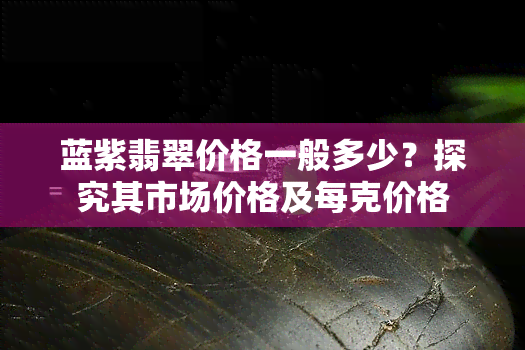 蓝紫翡翠价格一般多少？探究其市场价格及每克价格