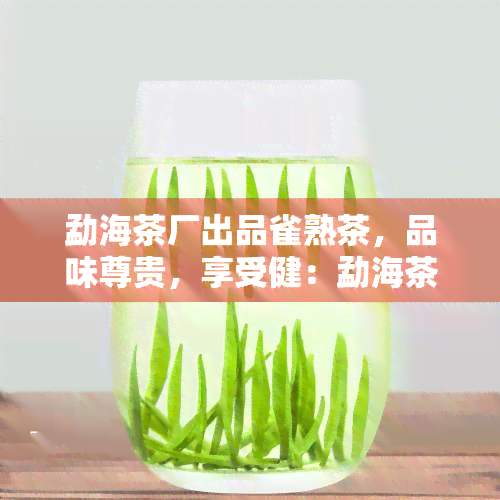 勐海茶厂出品雀熟茶，品味尊贵，享受健：勐海茶厂出品雀熟茶