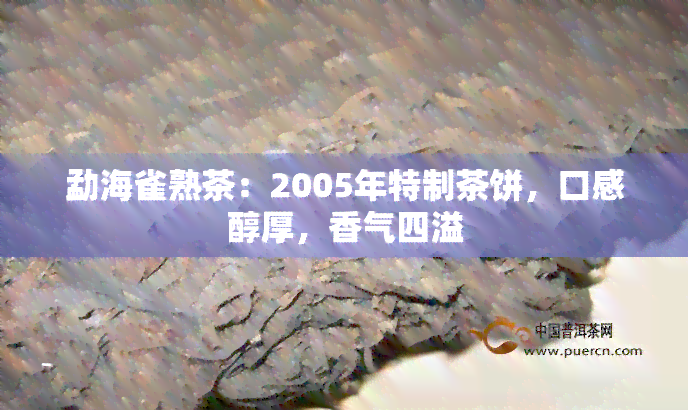 勐海雀熟茶：2005年特制茶饼，口感醇厚，香气四溢