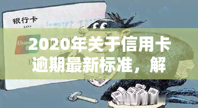 2020年关于信用卡逾期最新标准，解读2020年信用卡逾期最新标准，你必须知道的要点！