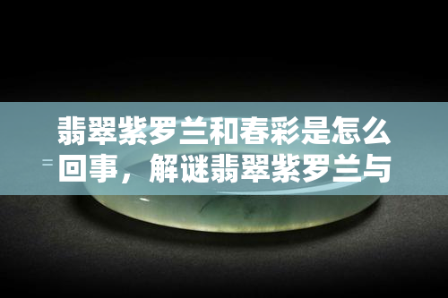 翡翠紫罗兰和春彩是怎么回事，解谜翡翠紫罗兰与春彩：探秘这两种独特的翡翠颜色