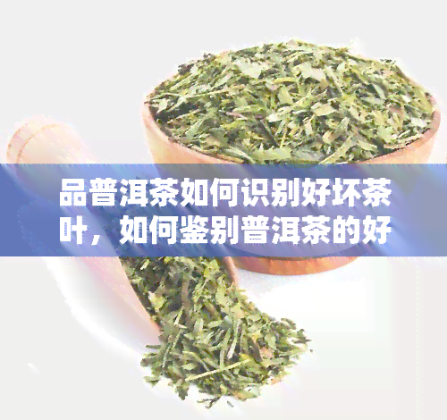 品普洱茶如何识别好坏茶叶，如何鉴别普洱茶的好坏？品鉴技巧大揭秘！