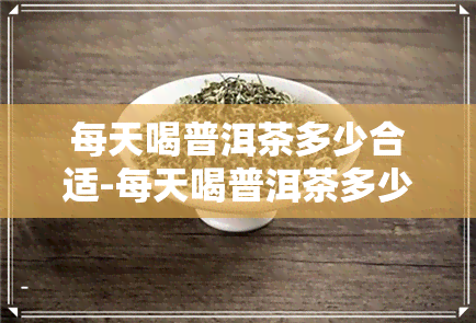 每天喝普洱茶多少合适-每天喝普洱茶多少合适呢