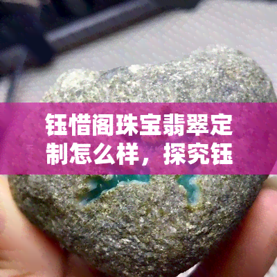 钰惜阁珠宝翡翠定制怎么样，探究钰惜阁珠宝翡翠定制的品质与服务