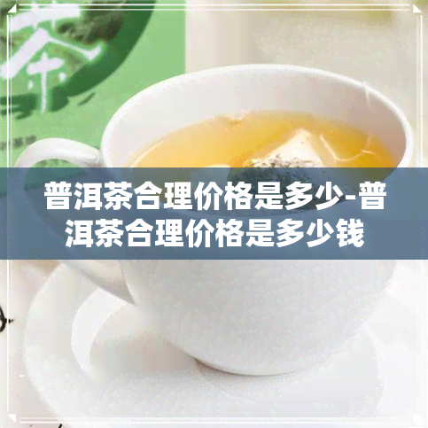 普洱茶合理价格是多少-普洱茶合理价格是多少钱