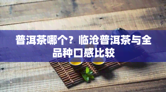 普洱茶哪个？临沧普洱茶与全品种口感比较