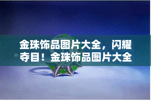 金珠饰品图片大全，闪耀夺目！金珠饰品图片大全，满足你的收藏欲望！