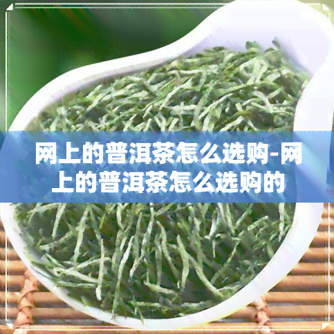 网上的普洱茶怎么选购-网上的普洱茶怎么选购的