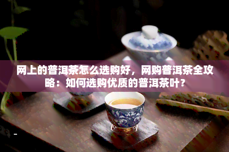 网上的普洱茶怎么选购好，网购普洱茶全攻略：如何选购优质的普洱茶叶？