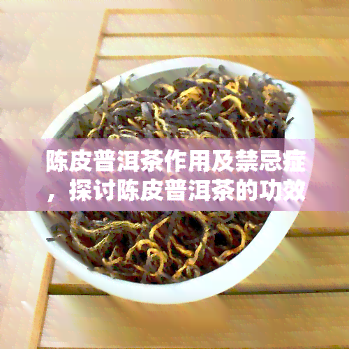 陈皮普洱茶作用及禁忌症，探讨陈皮普洱茶的功效与饮用禁忌