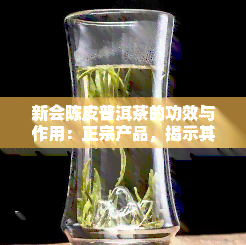 新会陈皮普洱茶的功效与作用：正宗产品，揭示其独特价值与价格