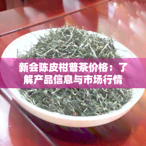 新会陈皮柑普茶价格：了解产品信息与市场行情