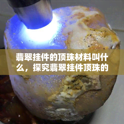 翡翠挂件的顶珠材料叫什么，探究翡翠挂件顶珠的神秘材料是什么？