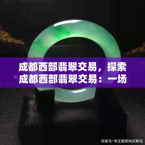 成都西部翡翠交易，探索成都西部翡翠交易：一场璀璨珠宝的盛宴