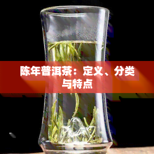 陈年普洱茶：定义、分类与特点