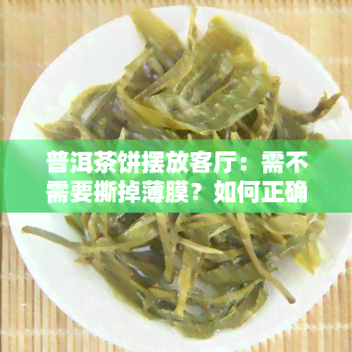 普洱茶饼摆放客厅：需不需要撕掉薄膜？如何正确摆放？