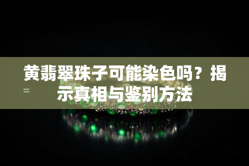 黄翡翠珠子可能染色吗？揭示真相与鉴别方法