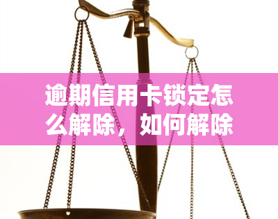 逾期信用卡锁定怎么解除，如何解除逾期信用卡的锁定状态？