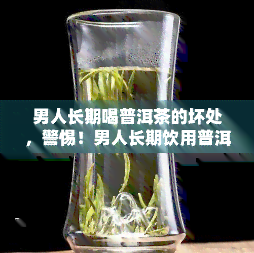 男人长期喝普洱茶的坏处，警惕！男人长期饮用普洱茶可能带来的健风险