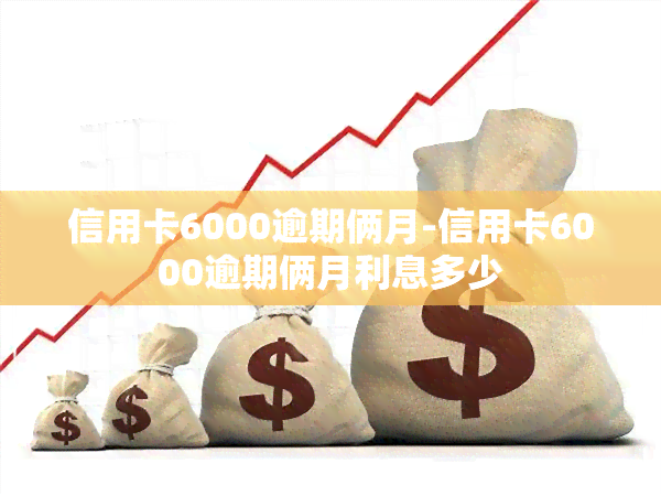 信用卡6000逾期俩月-信用卡6000逾期俩月利息多少