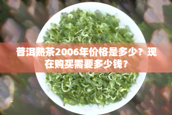 普洱熟茶2006年价格是多少？现在购买需要多少钱？