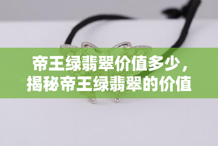 帝王绿翡翠价值多少，揭秘帝王绿翡翠的价值究竟几何？