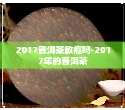 2017普洱茶致癌吗-2017年的普洱茶