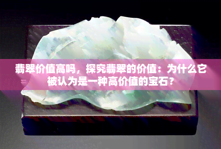 翡翠价值高吗，探究翡翠的价值：为什么它被认为是一种高价值的宝石？