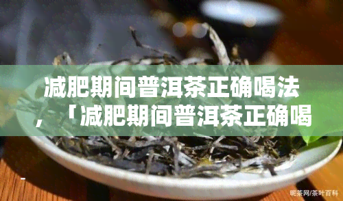 减肥期间普洱茶正确喝法，「减肥期间普洱茶正确喝法」：让你的减肥计划更有效