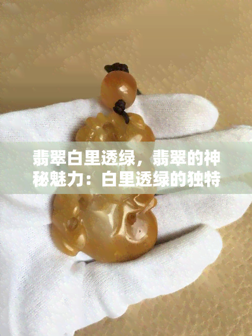 翡翠白里透绿，翡翠的神秘魅力：白里透绿的独特风采