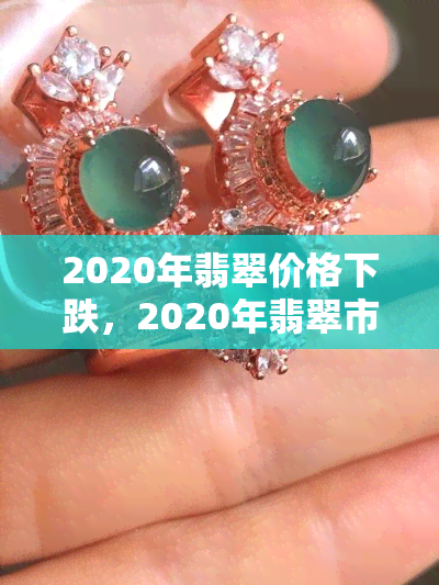 2020年翡翠价格下跌，2020年翡翠市场遭遇价格滑坡，行情持续低迷