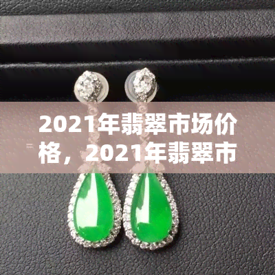 2021年翡翠市场价格，2021年翡翠市场价格走势分析与预测