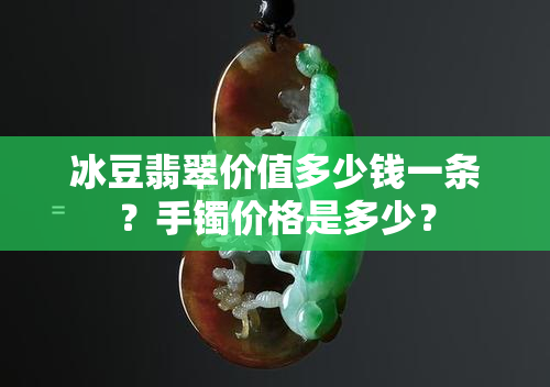 冰豆翡翠价值多少钱一条？手镯价格是多少？