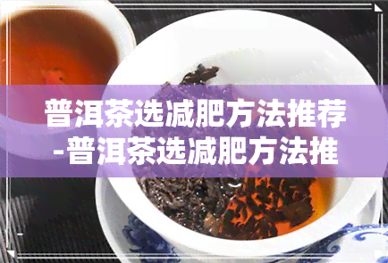 普洱茶选减肥方法推荐-普洱茶选减肥方法推荐哪款