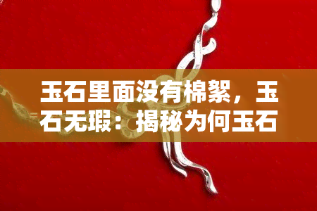 玉石里面没有棉絮，玉石无瑕：揭秘为何玉石内部无棉絮