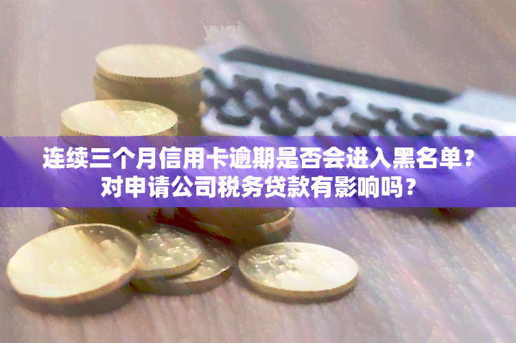 连续三个月信用卡逾期是否会进入黑名单？对申请公司税务贷款有影响吗？