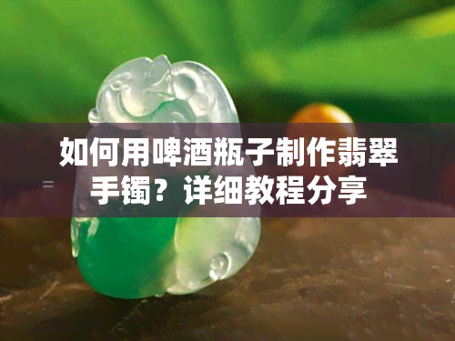 如何用啤瓶子制作翡翠手镯？详细教程分享