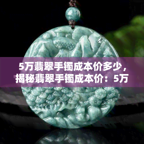 5万翡翠手镯成本价多少，揭秘翡翠手镯成本价：5万元的款式需要多少钱？