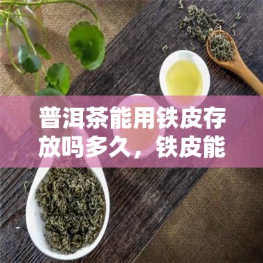 普洱茶能用铁皮存放吗多久，铁皮能否长期存放普洱茶？