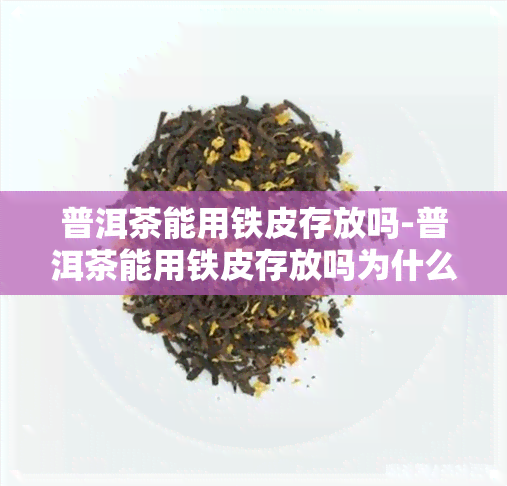 普洱茶能用铁皮存放吗-普洱茶能用铁皮存放吗为什么