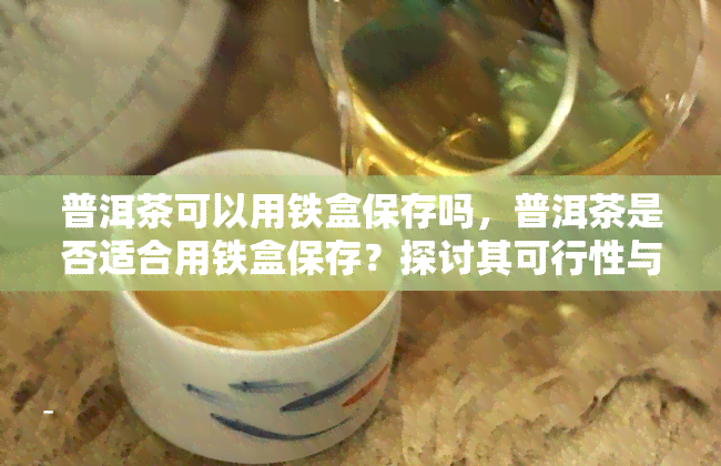 普洱茶可以用铁盒保存吗，普洱茶是否适合用铁盒保存？探讨其可行性与注意事