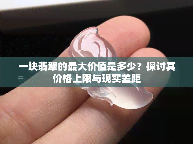 一块翡翠的更大价值是多少？探讨其价格上限与现实差距