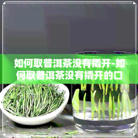 如何取普洱茶没有撬开-如何取普洱茶没有撬开的口感