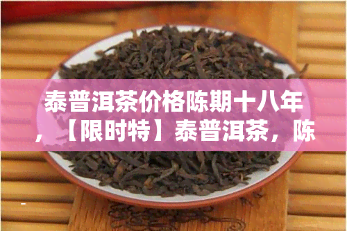 泰普洱茶价格陈期十八年，【限时特】泰普洱茶，陈期十八年，品味岁月的醇厚