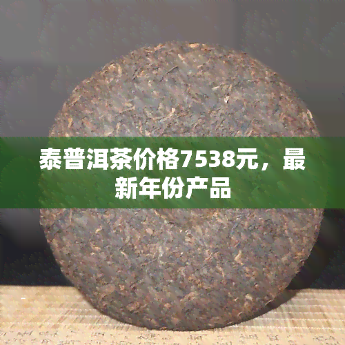 泰普洱茶价格7538元，最新年份产品