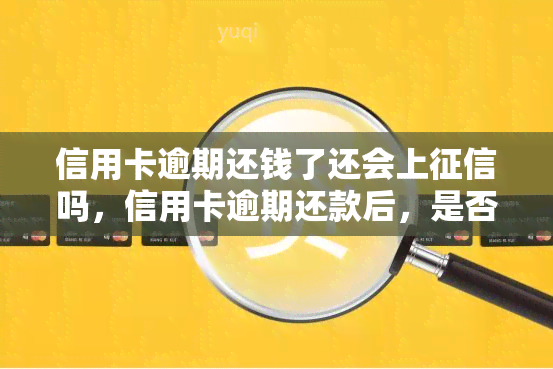 信用卡逾期还钱了还会上吗，信用卡逾期还款后，是否还会对信用记录产生影响？