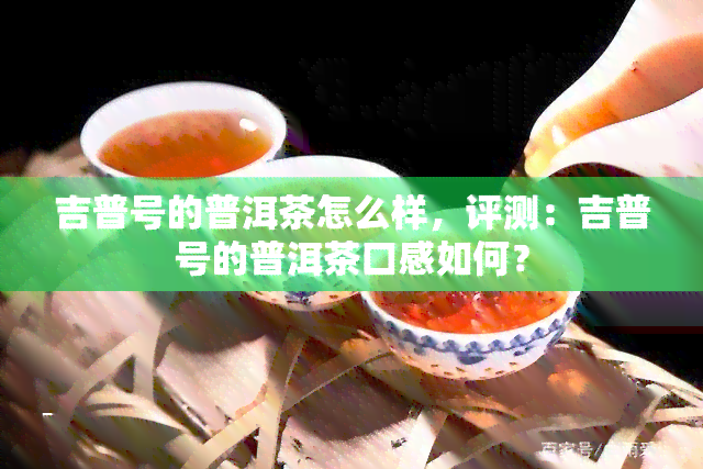 吉普号的普洱茶怎么样，评测：吉普号的普洱茶口感如何？