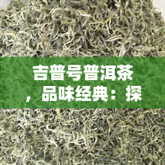 吉普号普洱茶，品味经典：探索吉普号普洱茶的独特魅力